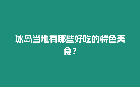 冰島當地有哪些好吃的特色美食？