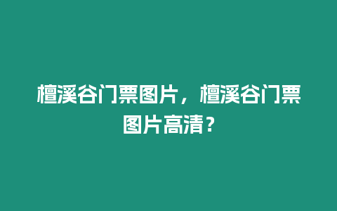 檀溪谷門票圖片，檀溪谷門票圖片高清？