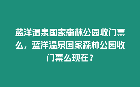 藍(lán)洋溫泉國家森林公園收門票么，藍(lán)洋溫泉國家森林公園收門票么現(xiàn)在？