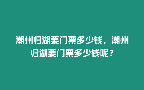 潮州歸湖要門票多少錢，潮州歸湖要門票多少錢呢？