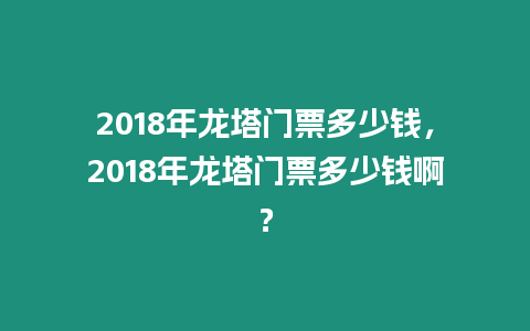 2018年龍塔門票多少錢，2018年龍塔門票多少錢啊？