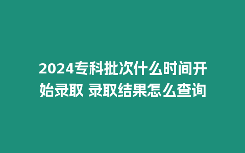 2024專科批次什么時間開始錄取 錄取結果怎么查詢