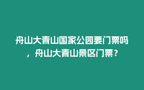 舟山大青山國家公園要門票嗎，舟山大青山景區門票？