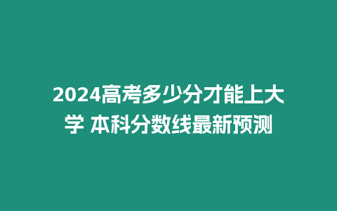 2024高考多少分才能上大學 本科分數線最新預測