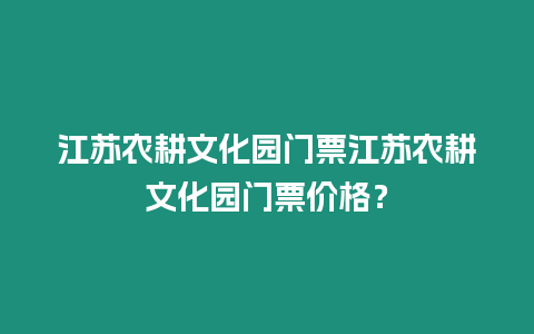 江蘇農耕文化園門票江蘇農耕文化園門票價格？