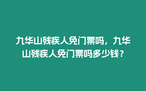 九華山殘疾人免門票嗎，九華山殘疾人免門票嗎多少錢？