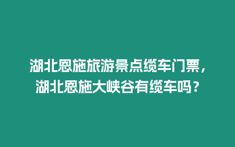 湖北恩施旅游景點纜車門票，湖北恩施大峽谷有纜車嗎？