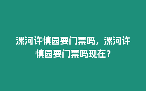 漯河許慎園要門票嗎，漯河許慎園要門票嗎現(xiàn)在？