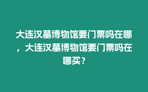 大連漢墓博物館要門票嗎在哪，大連漢墓博物館要門票嗎在哪買？