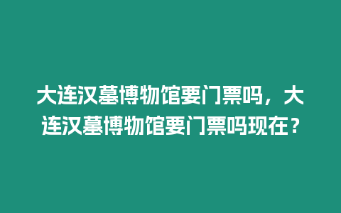 大連漢墓博物館要門票嗎，大連漢墓博物館要門票嗎現在？