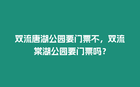 雙流唐湖公園要門票不，雙流棠湖公園要門票嗎？