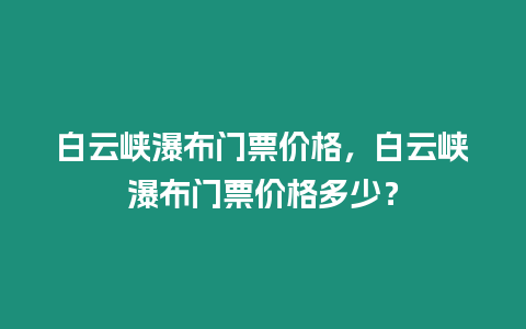 白云峽瀑布門票價格，白云峽瀑布門票價格多少？