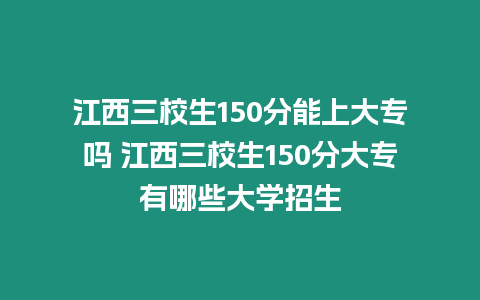 江西三校生150分能上大專嗎 江西三校生150分大專有哪些大學招生