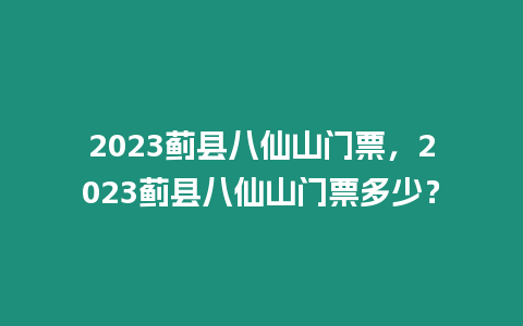 2023薊縣八仙山門票，2023薊縣八仙山門票多少？