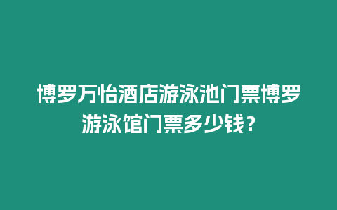 博羅萬怡酒店游泳池門票博羅游泳館門票多少錢？