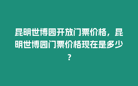 昆明世博園開放門票價格，昆明世博園門票價格現在是多少？