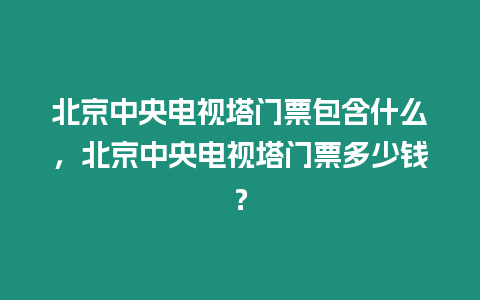 北京中央電視塔門票包含什么，北京中央電視塔門票多少錢？