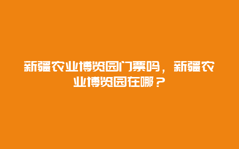 新疆農(nóng)業(yè)博覽園門票嗎，新疆農(nóng)業(yè)博覽園在哪？