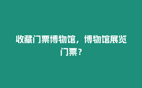 收藏門票博物館，博物館展覽門票？