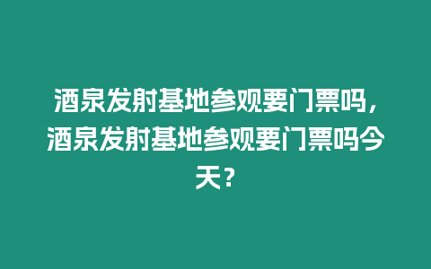 酒泉發(fā)射基地參觀要門票嗎，酒泉發(fā)射基地參觀要門票嗎今天？