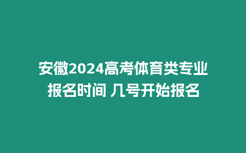 安徽2024高考體育類專業報名時間 幾號開始報名