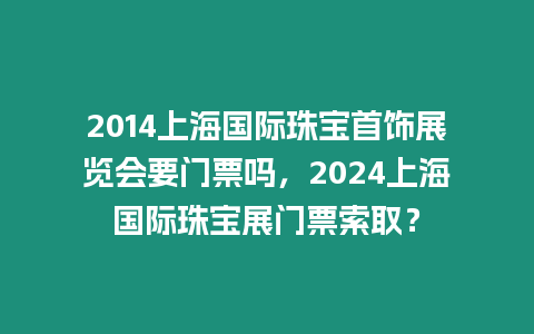 2014上海國際珠寶首飾展覽會要門票嗎，2024上海國際珠寶展門票索取？