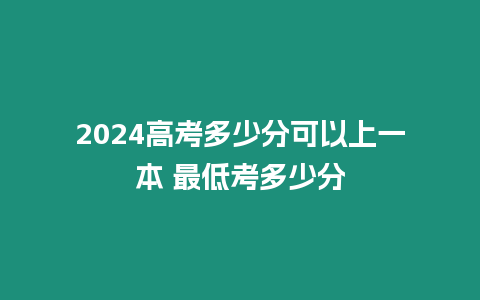 2024高考多少分可以上一本 最低考多少分