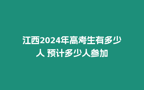 江西2024年高考生有多少人 預計多少人參加