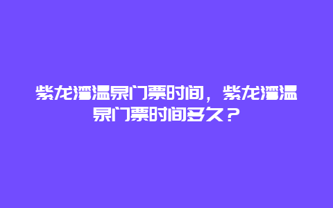 紫龍灣溫泉門票時間，紫龍灣溫泉門票時間多久？