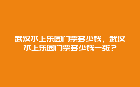 武漢水上樂園門票多少錢，武漢水上樂園門票多少錢一張？