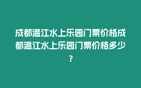 成都溫江水上樂園門票價格成都溫江水上樂園門票價格多少？