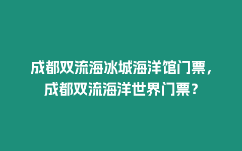 成都雙流海冰城海洋館門票，成都雙流海洋世界門票？