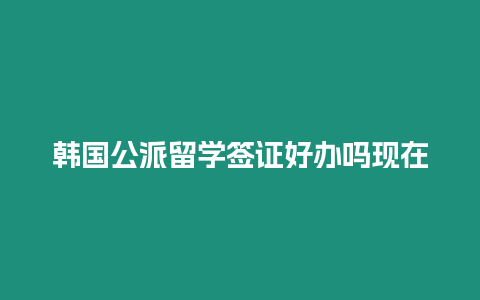 韓國公派留學簽證好辦嗎現在