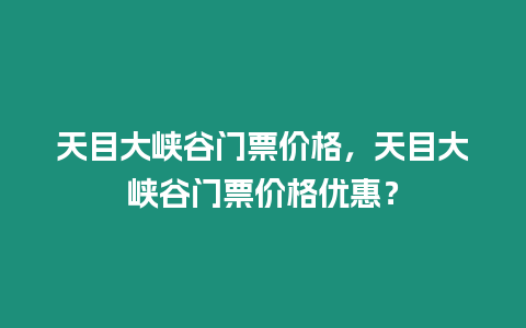 天目大峽谷門票價格，天目大峽谷門票價格優惠？