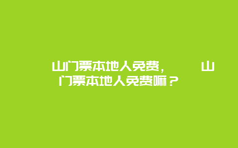 崆峒山門票本地人免費，崆峒山門票本地人免費嘛？