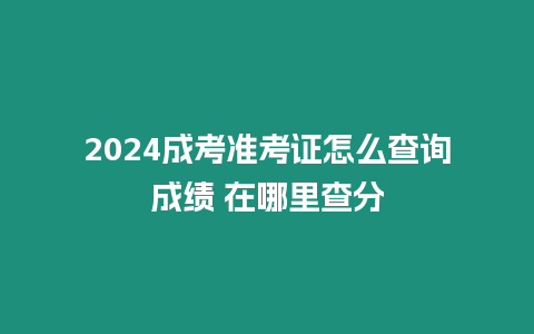 2024成考準考證怎么查詢成績 在哪里查分