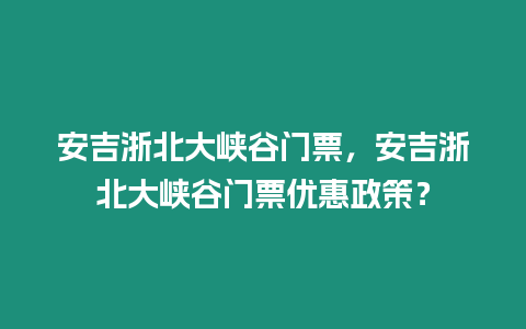 安吉浙北大峽谷門票，安吉浙北大峽谷門票優惠政策？