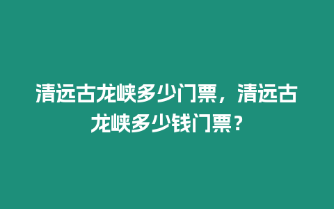 清遠(yuǎn)古龍峽多少門票，清遠(yuǎn)古龍峽多少錢門票？