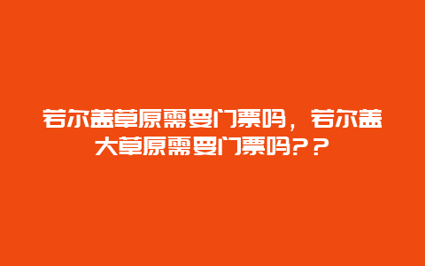 若爾蓋草原需要門票嗎，若爾蓋大草原需要門票嗎?？