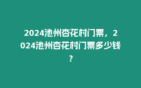 2024池州杏花村門票，2024池州杏花村門票多少錢？