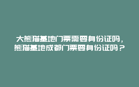 大熊貓基地門票需要身份證嗎，熊貓基地成都門票要身份證嗎？