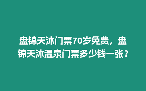 盤錦天沐門票70歲免費，盤錦天沐溫泉門票多少錢一張？