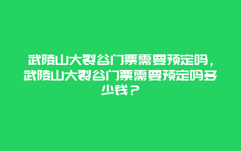 武陵山大裂谷門(mén)票需要預(yù)定嗎，武陵山大裂谷門(mén)票需要預(yù)定嗎多少錢(qián)？