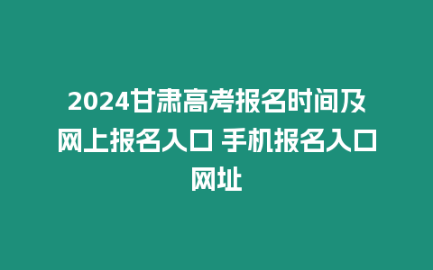 2024甘肅高考報名時間及網上報名入口 手機報名入口網址