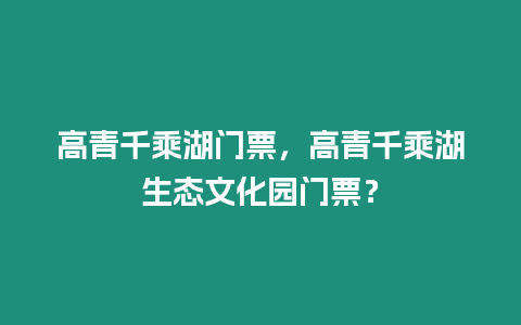 高青千乘湖門票，高青千乘湖生態文化園門票？