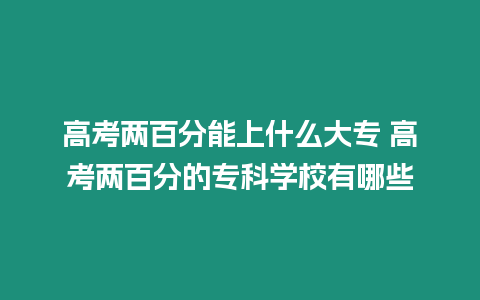 高考兩百分能上什么大專 高考兩百分的專科學校有哪些