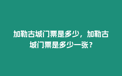 加勒古城門票是多少，加勒古城門票是多少一張？