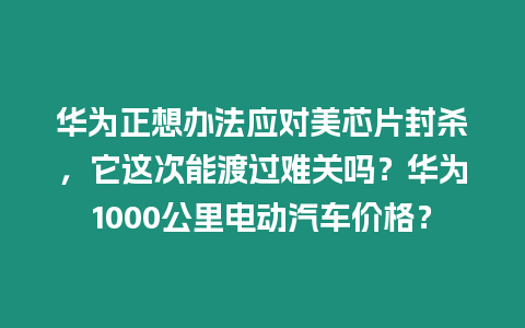 華為正想辦法應(yīng)對(duì)美芯片封殺，它這次能渡過(guò)難關(guān)嗎？華為1000公里電動(dòng)汽車價(jià)格？