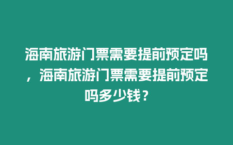 海南旅游門票需要提前預(yù)定嗎，海南旅游門票需要提前預(yù)定嗎多少錢？