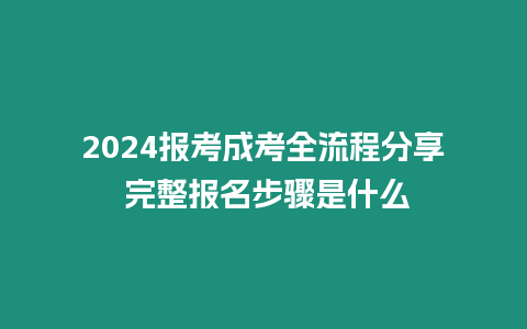 2024報考成考全流程分享 完整報名步驟是什么